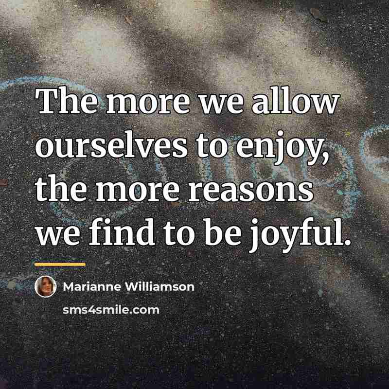 “The more we allow ourselves to enjoy, the more reasons…” quote by Marianne Williamson