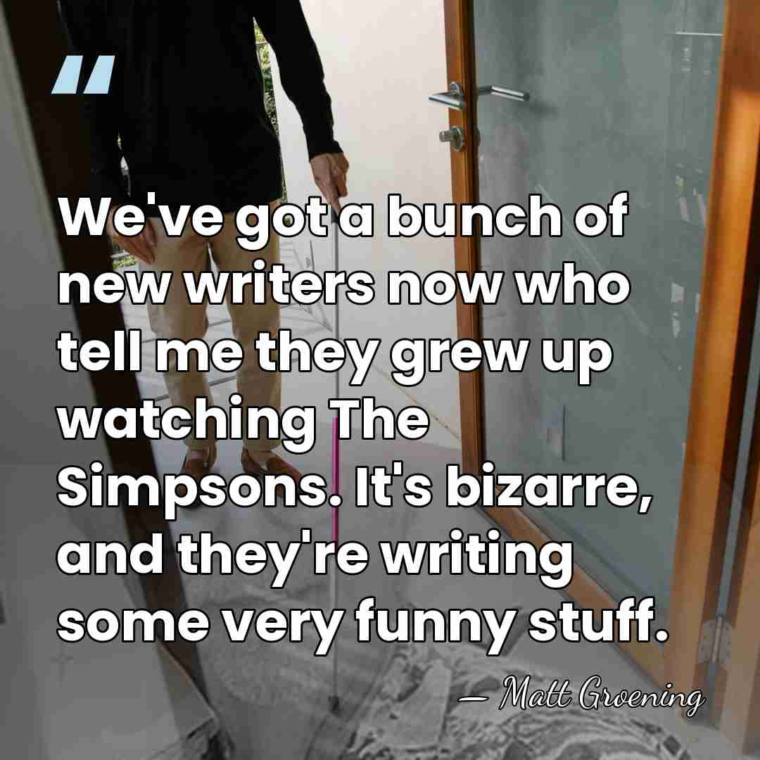 We've got a bunch of new writers now who tell me they&hellip; - Matt Groening