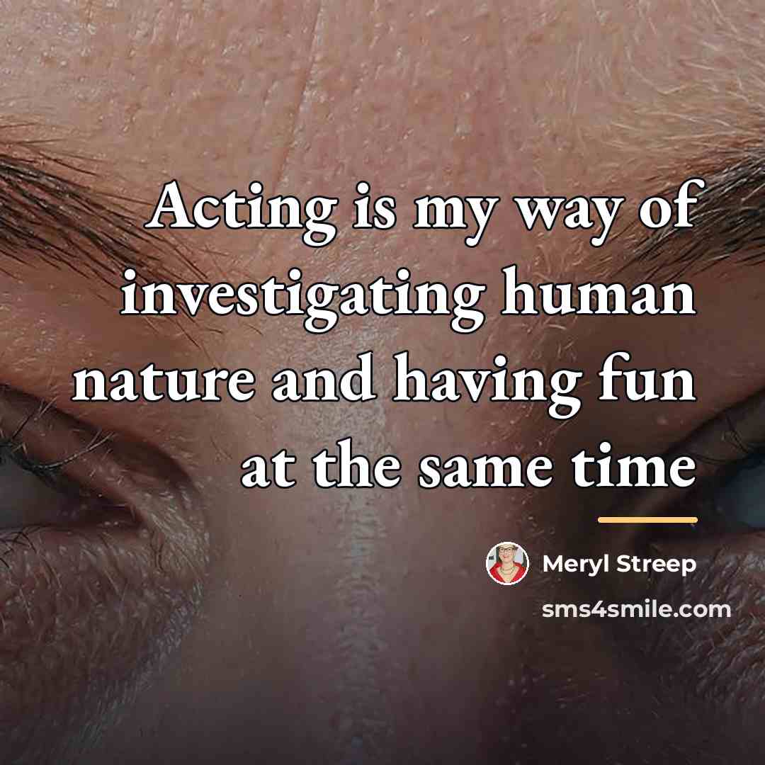 “Acting is my way of investigating human nature and having…” quote by Meryl Streep