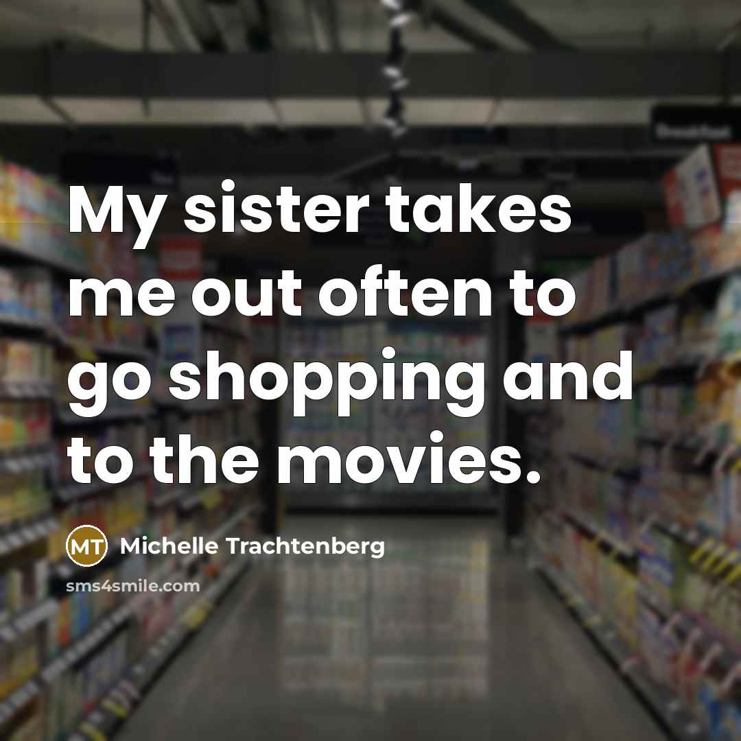 “My sister takes me out often to go shopping and to the movies.” quote by Michelle Trachtenberg