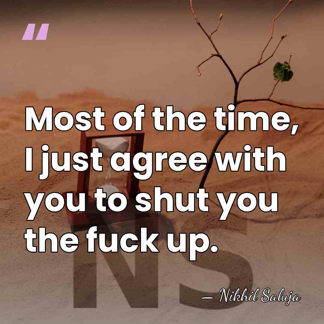 Most of the time, I just agree with you to shut you&hellip; - Nikhil Saluja