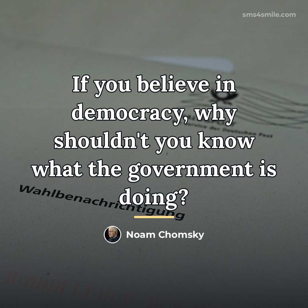 “If you believe in democracy, why shouldn't you know what…” quote by Noam Chomsky