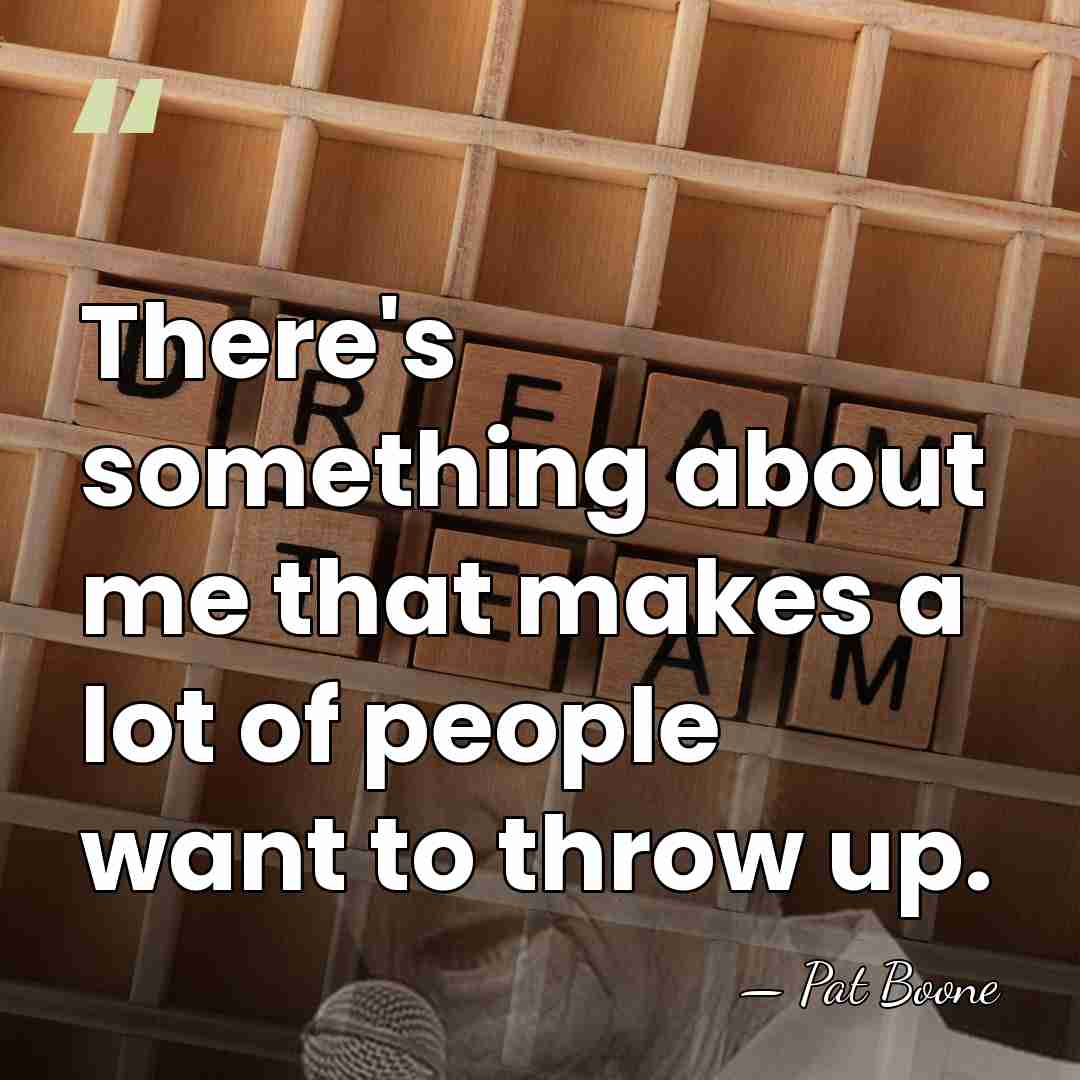 There's something about me that makes a lot of people want to&hellip; - Pat Boone