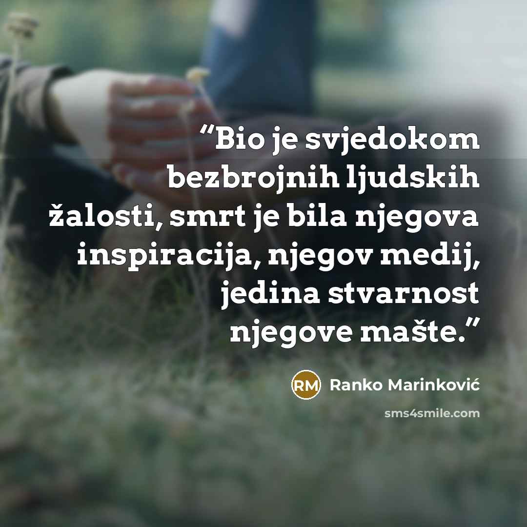 “Bio je svjedokom bezbrojnih ljudskih žalosti, smrt je bila njegova inspiracija, njegov medij, jedina stvarnost njegove mašte.” quote by Ranko Marinković