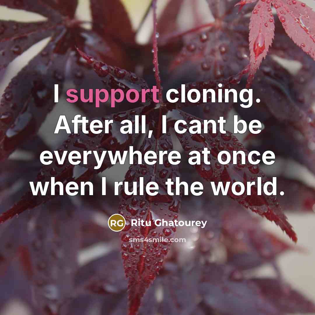 “I support cloning. After all, I cant be everywhere at once when I rule the world.” quote by Ritu Ghatourey