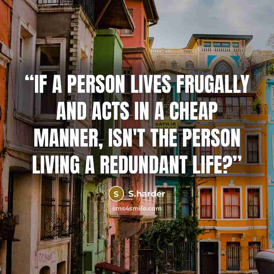 “If a person lives frugally and acts in a cheap manner, isn't the person living a redundant life?” quote by S.harder