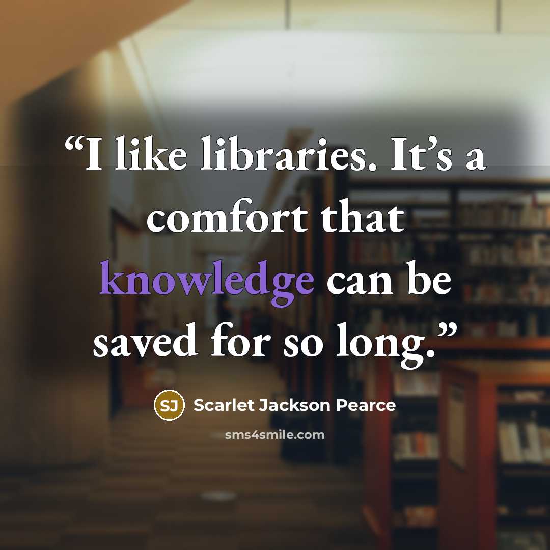 “I like libraries. It’s a comfort that knowledge can be saved for so long.” quote by Scarlet Jackson Pearce