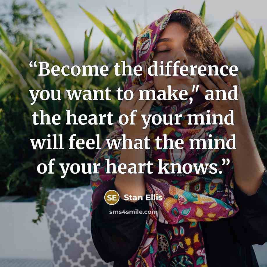 “Become the difference you want to make," and the heart of your mind will feel what the mind of your heart knows.” quote by Stan Ellis