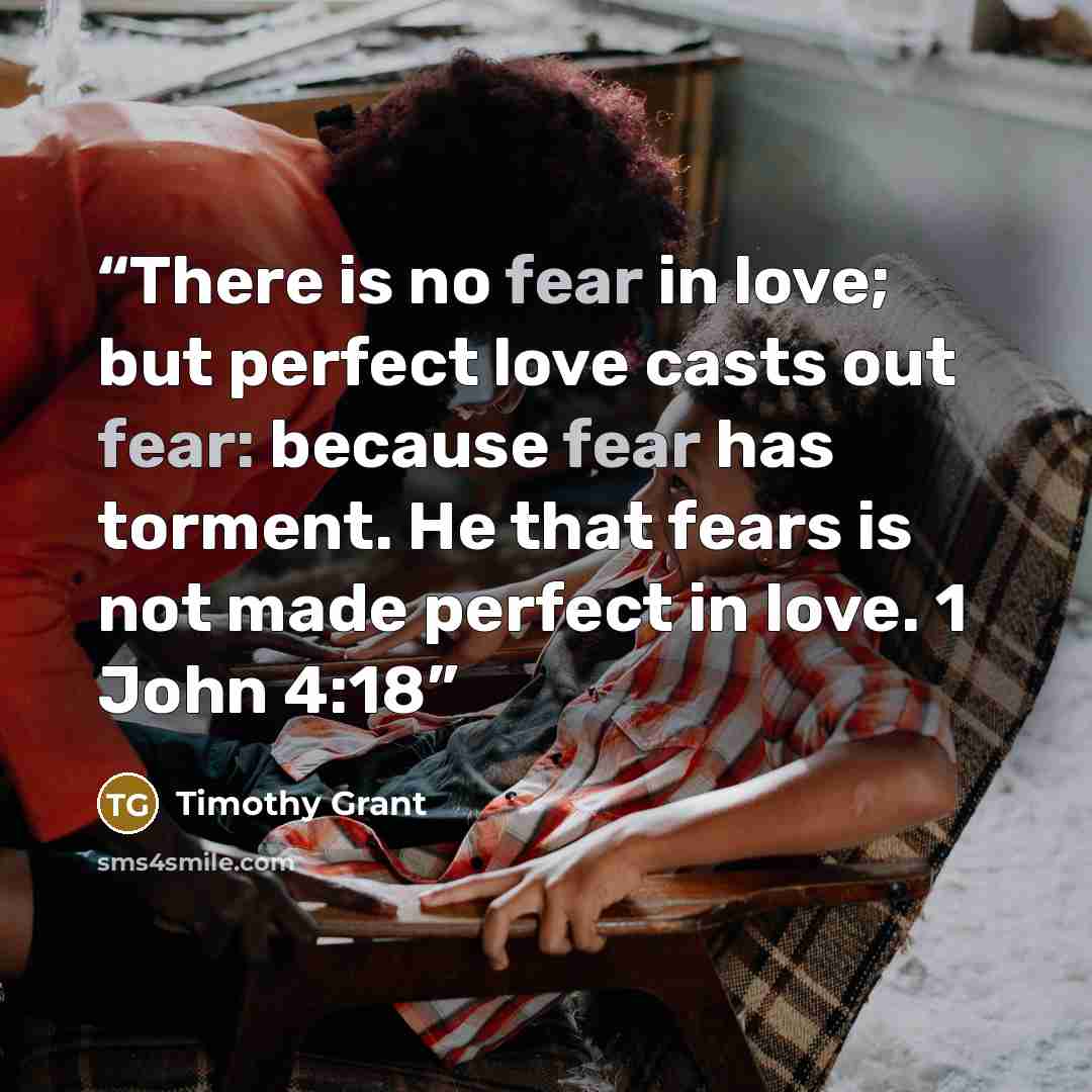 “There is no fear in love; but perfect love casts out fear: because fear has torment. He that fears is not made perfect in love. 1 John 4:18” quote by Timothy Grant