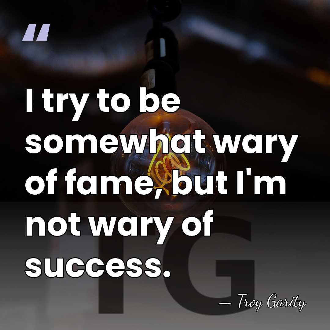 I try to be somewhat wary of fame, but I'm not wary&hellip; - Troy Garity