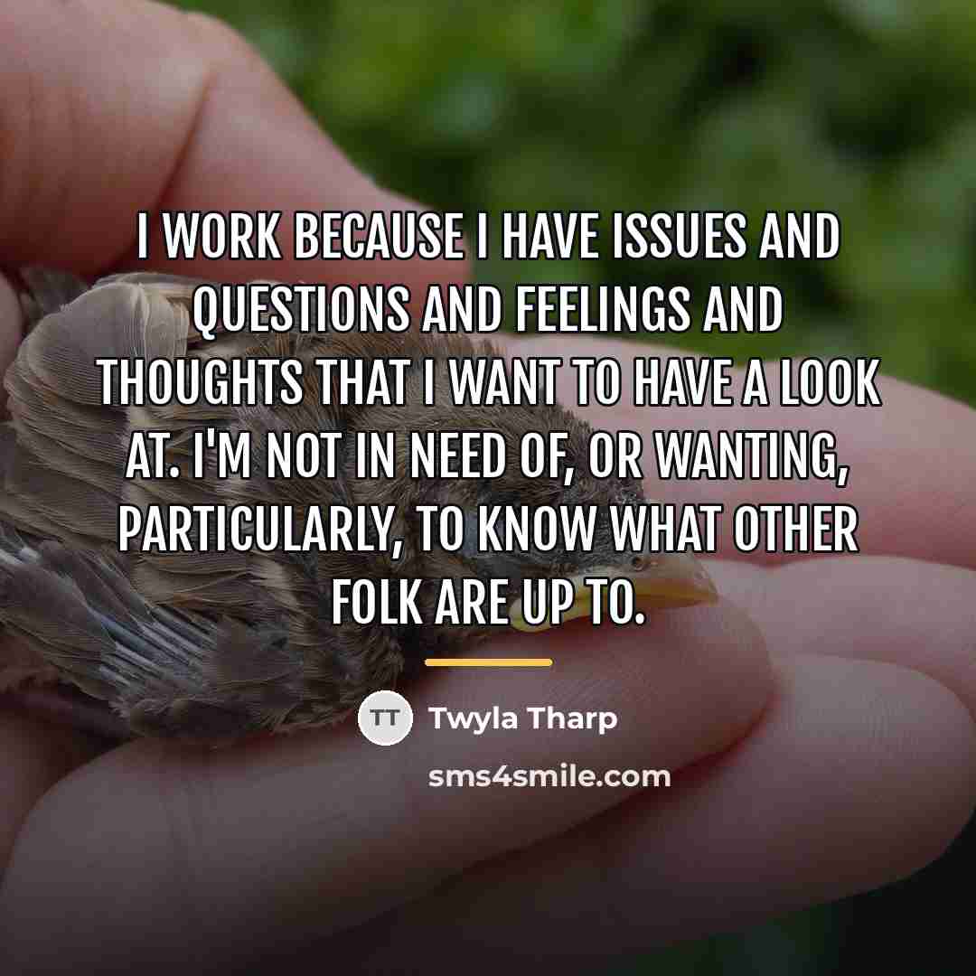 “I work because I have issues and questions and feelings…” quote by Twyla Tharp