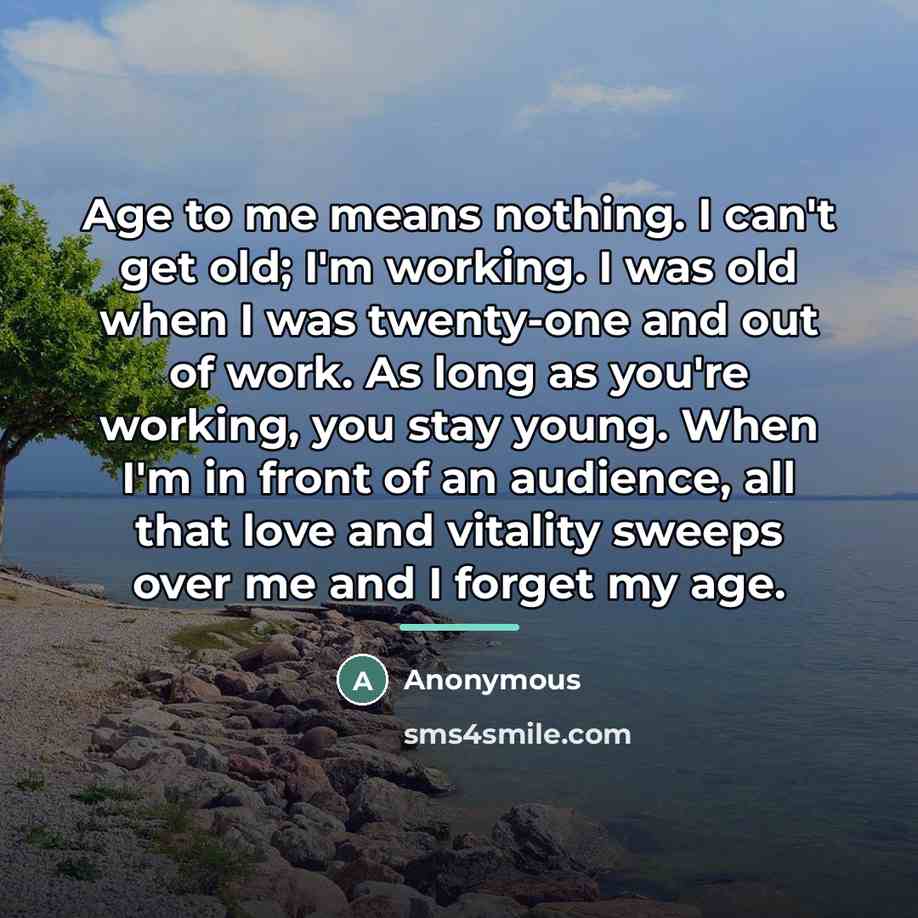“Age to me means nothing. I can't get old; I'm…” quote by Anonymous