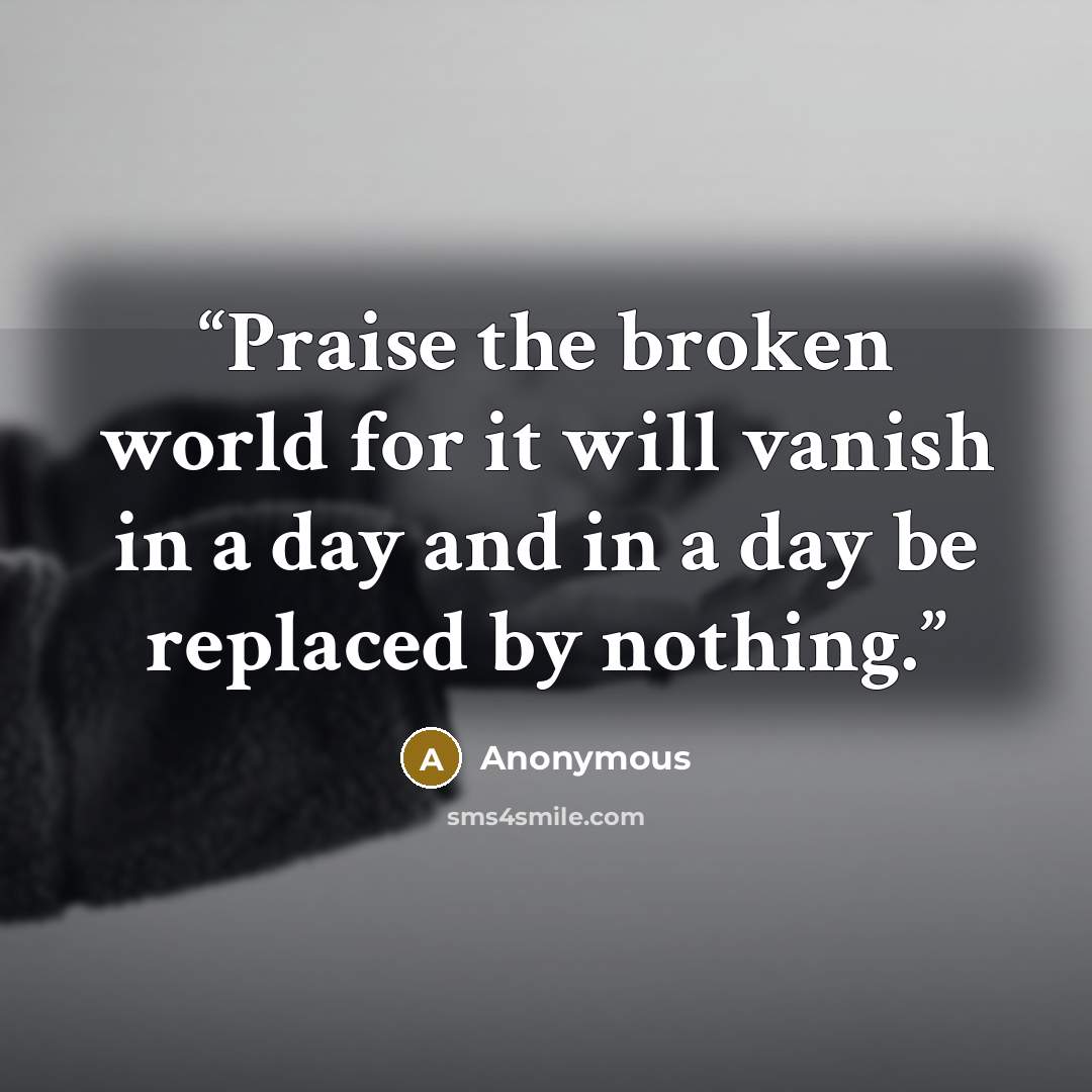 “Praise the broken world for it will vanish in a day and in a day be replaced by nothing.” quote by Anonymous