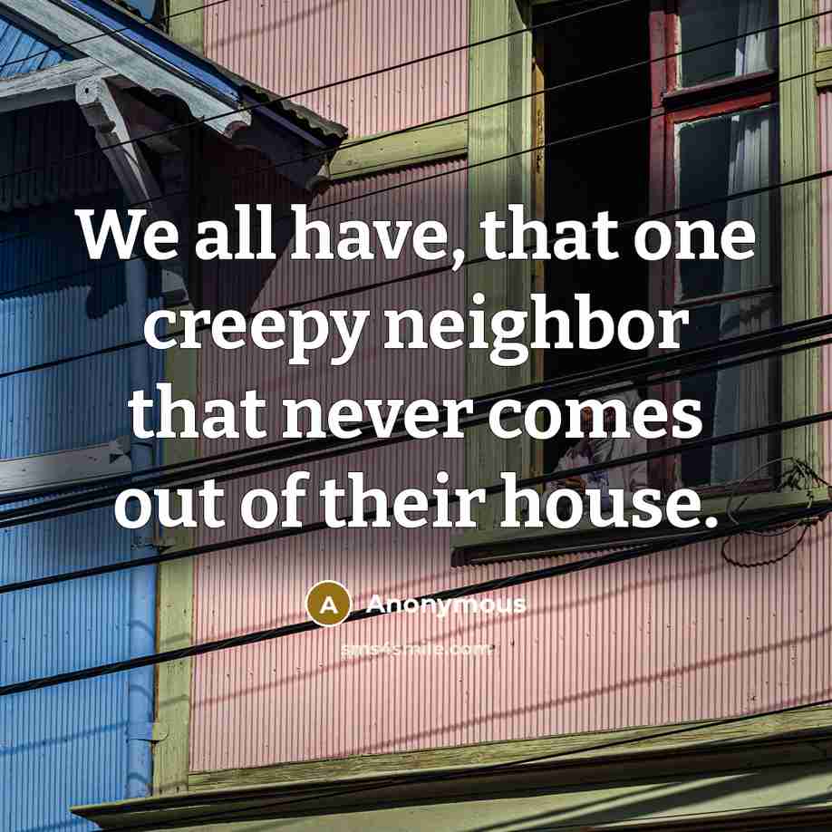 “We all have, that one creepy neighbor that never comes…” quote by Anonymous
