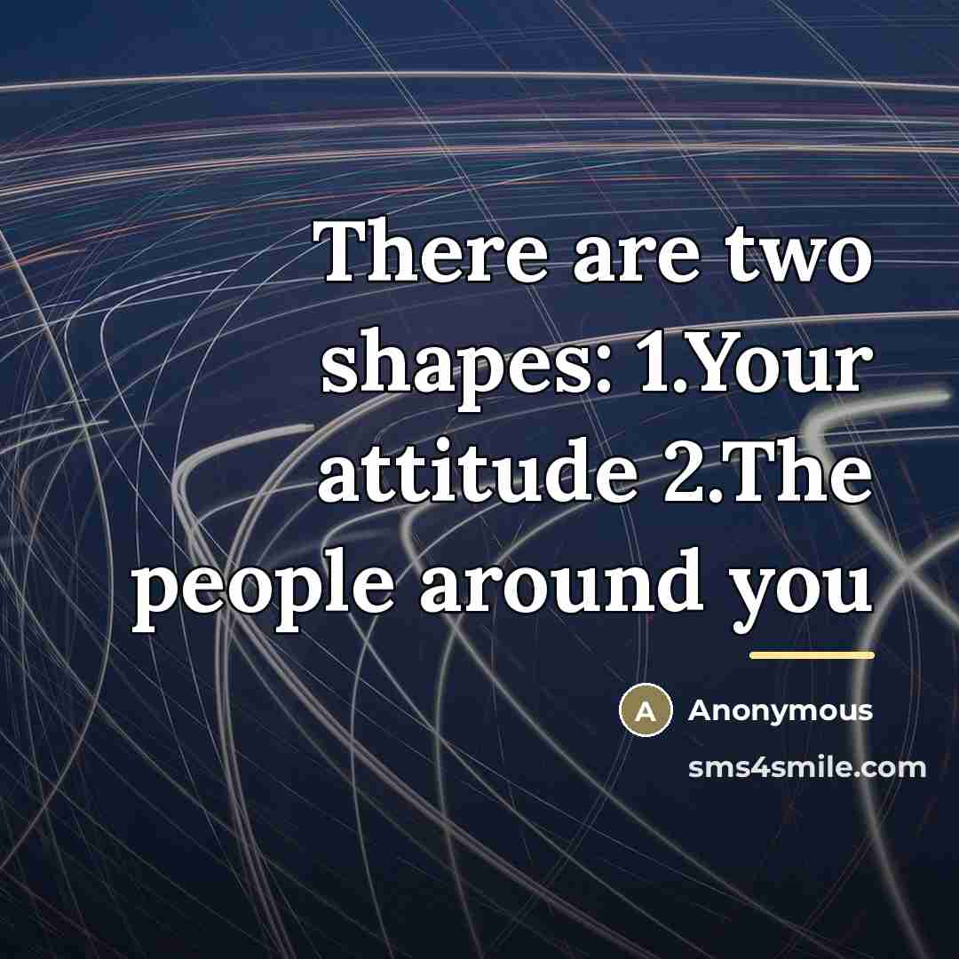 “There are two shapes: 1.Your attitude 2.The people around you…” quote by Anonymous