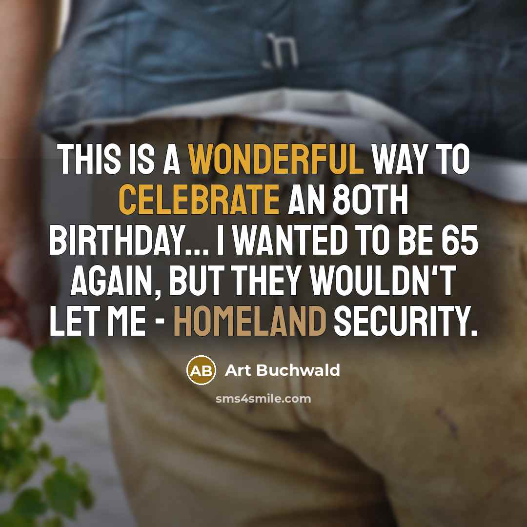 “This is a wonderful way to celebrate an 80th birthday... I wanted to be 65 again, but they wouldn't let me - Homeland Security.” quote by Art Buchwald