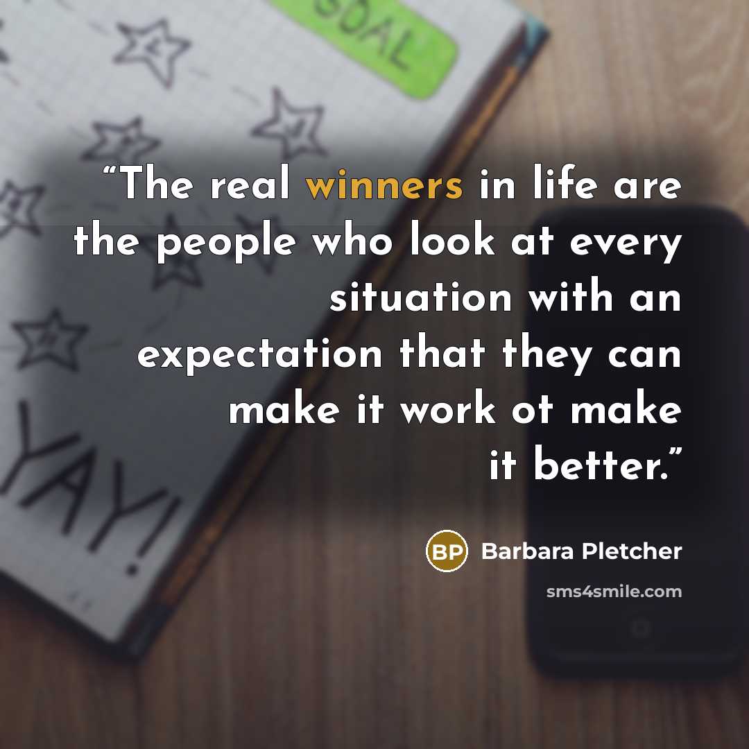 “The real winners in life are the people who look at every situation with an expectation that they can make it work ot make it better.” quote by Barbara Pletcher