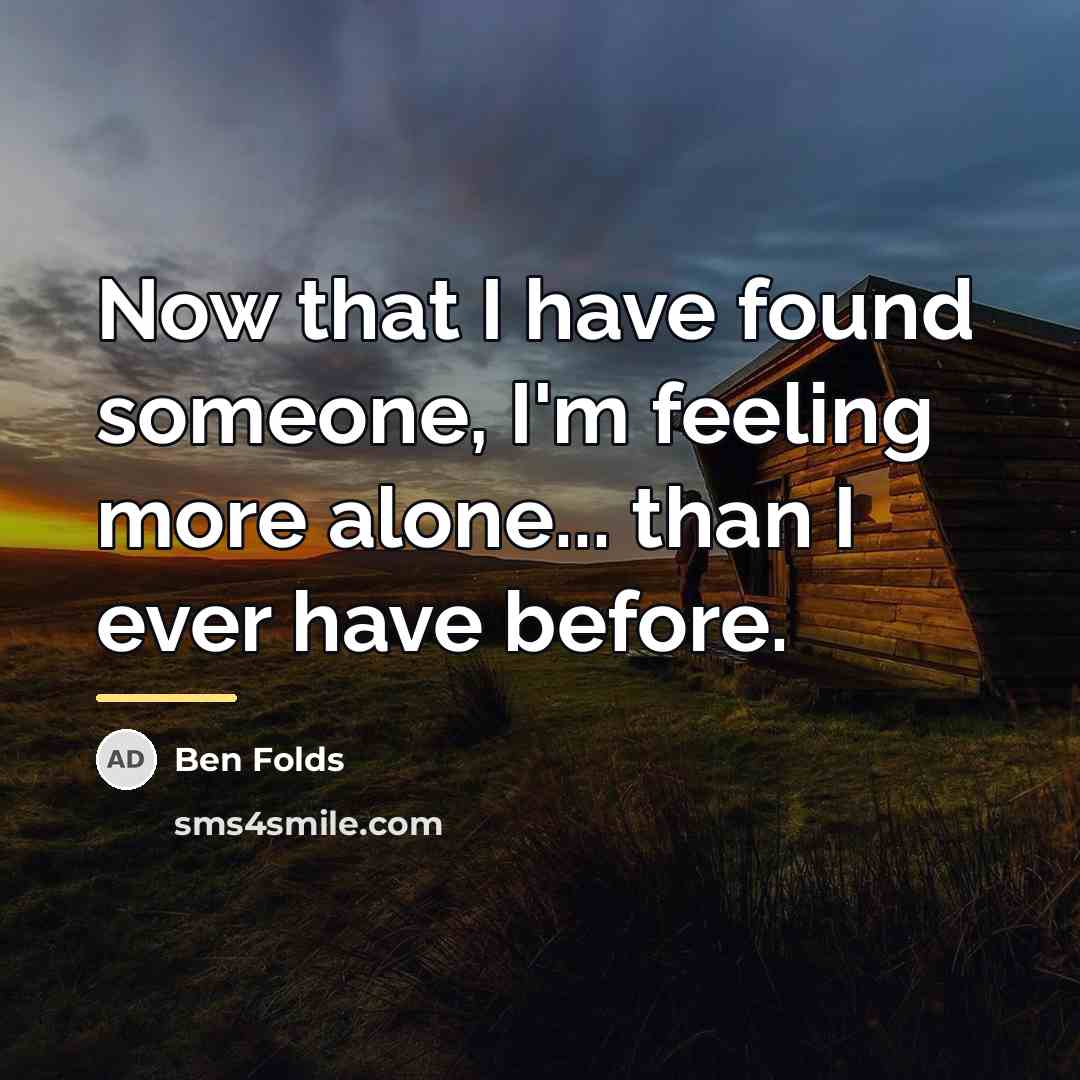 “Now that I have found someone, I'm feeling more alone...…” quote by Ben Folds