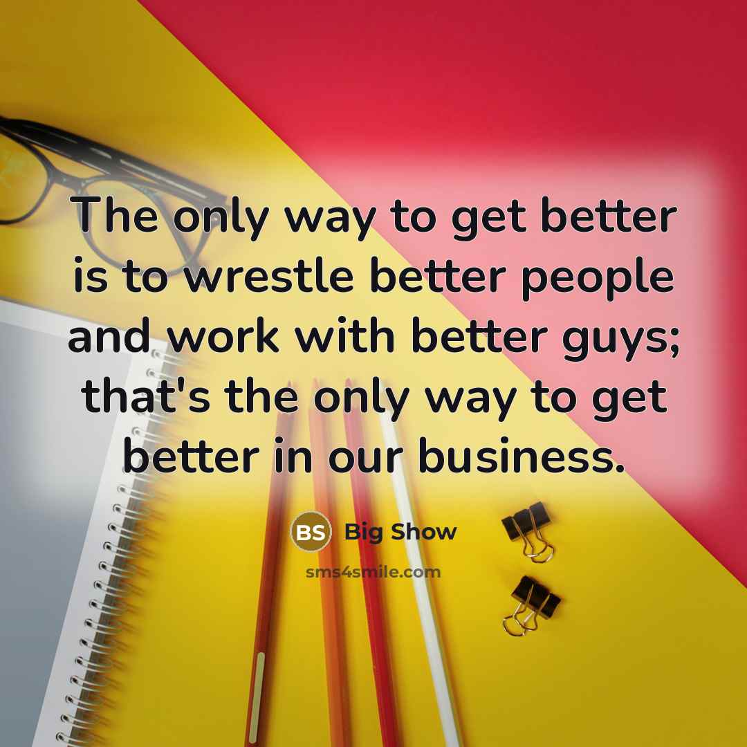 “The only way to get better is to wrestle better…” quote by Big Show