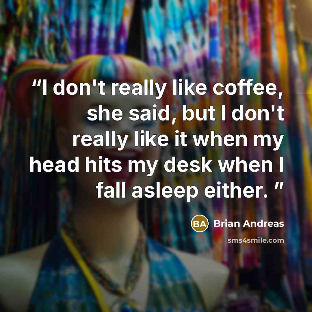 “I don't really like coffee, she said, but I don't really like it when my head hits my desk when I fall asleep either.” quote by Brian Andreas
