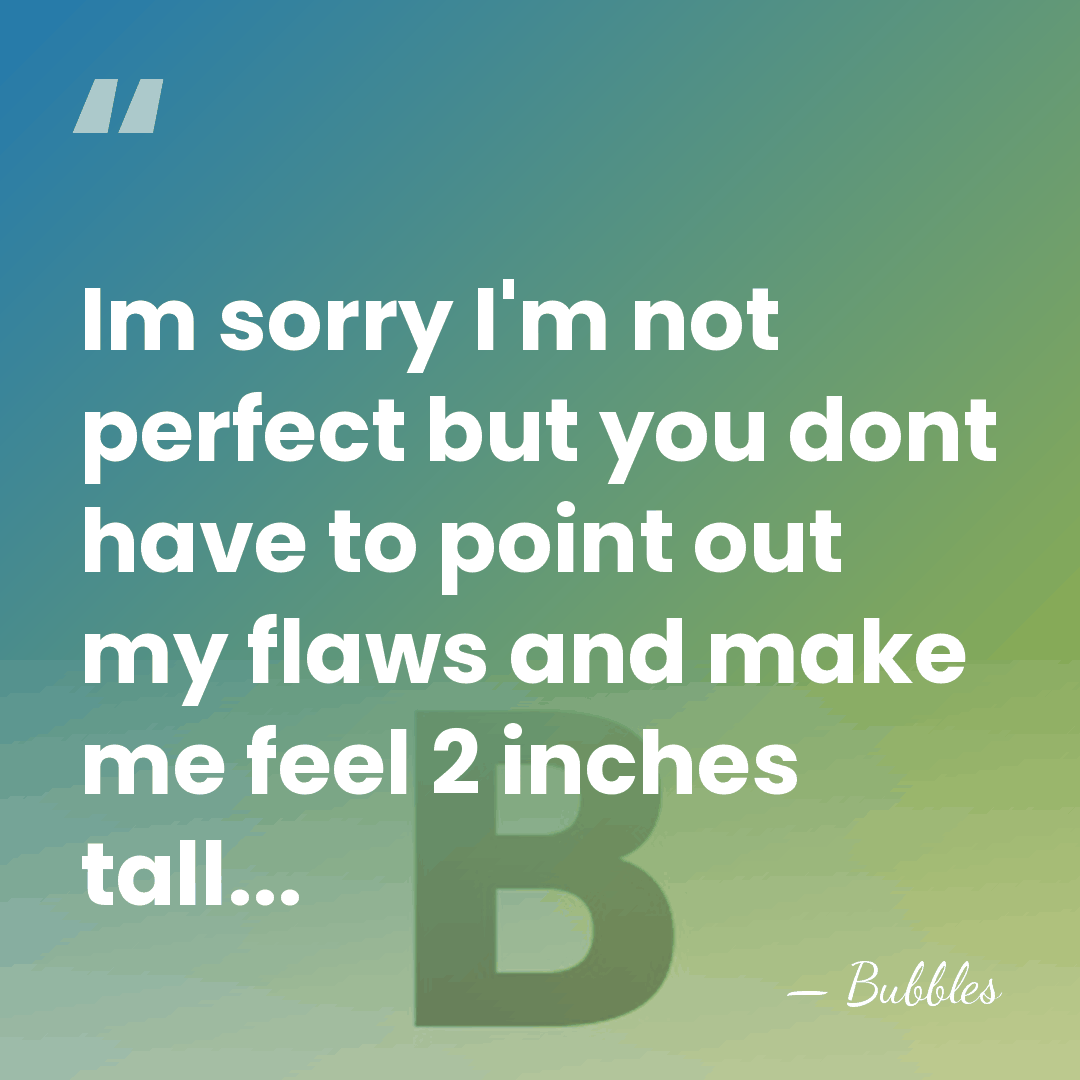 Im sorry I'm not perfect but you dont have to point out&hellip; - Bubbles