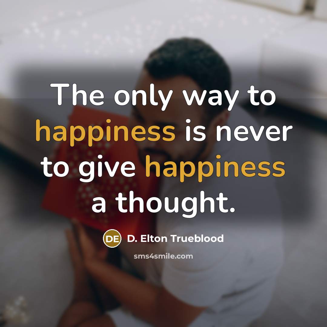 “The only way to happiness is never to give happiness…” quote by D. Elton Trueblood