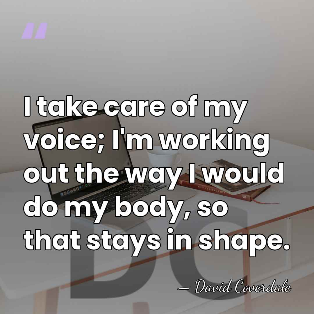 I take care of my voice; I'm working out the way I&hellip; - David Coverdale