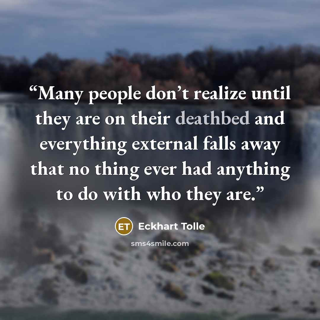 “Many people don’t realize until they are on their deathbed and everything external falls away that no thing ever had anything to do with who they are.” quote by Eckhart Tolle