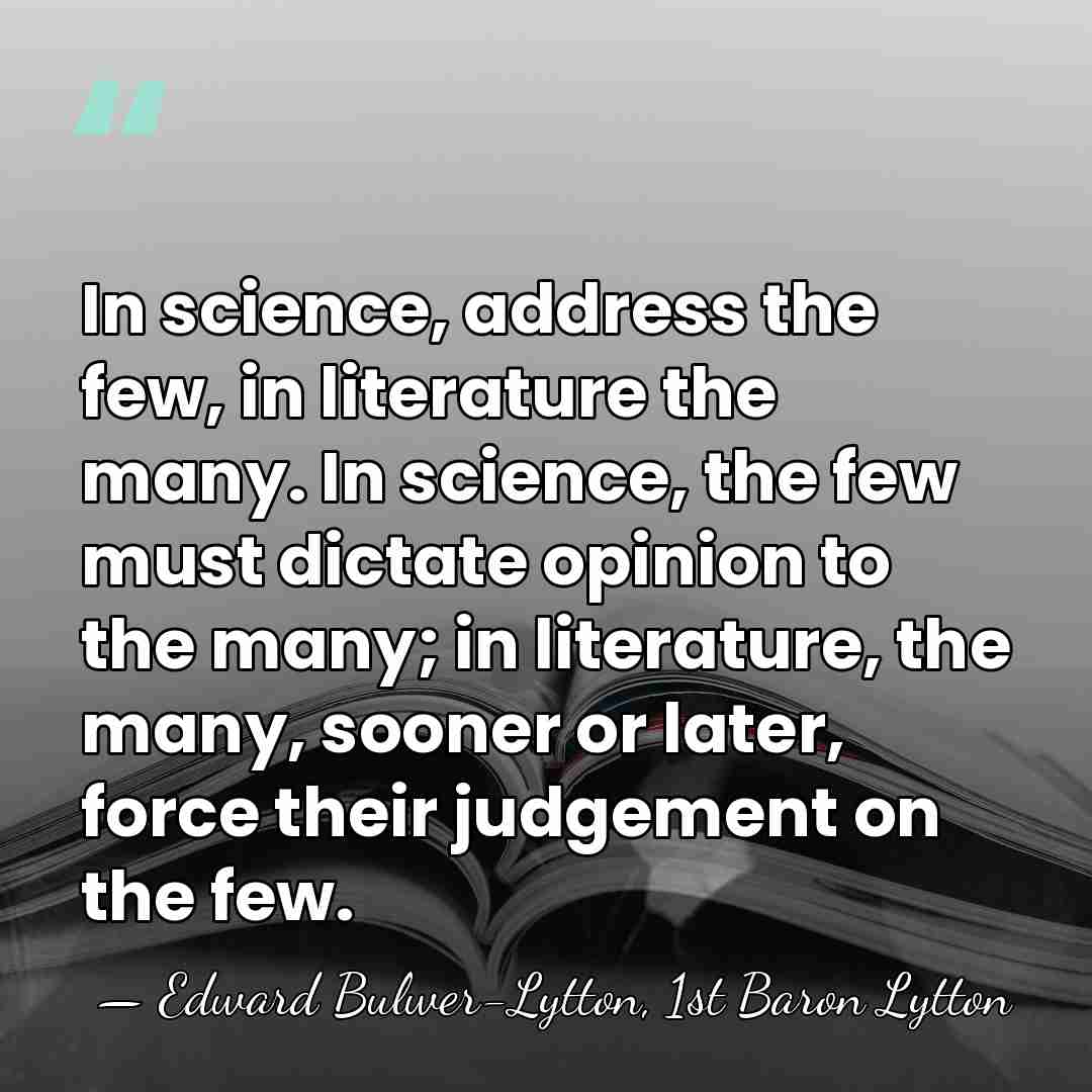 In science, address the few, in literature the many. In science, the&hellip; - Edward Bulwer-Lytton, 1st Baron Lytton