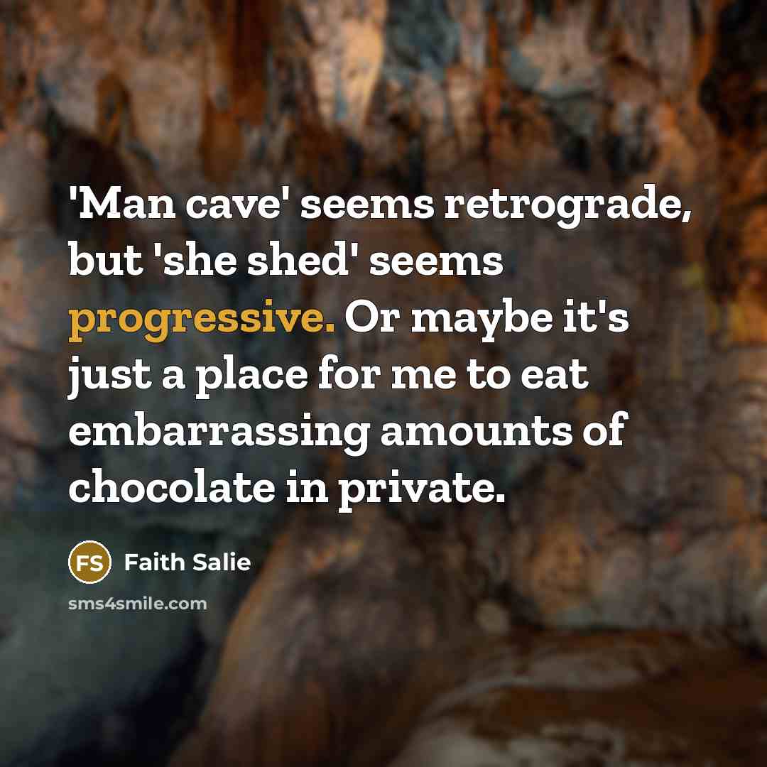 “'Man cave' seems retrograde, but 'she shed' seems progressive. Or…” quote by Faith Salie