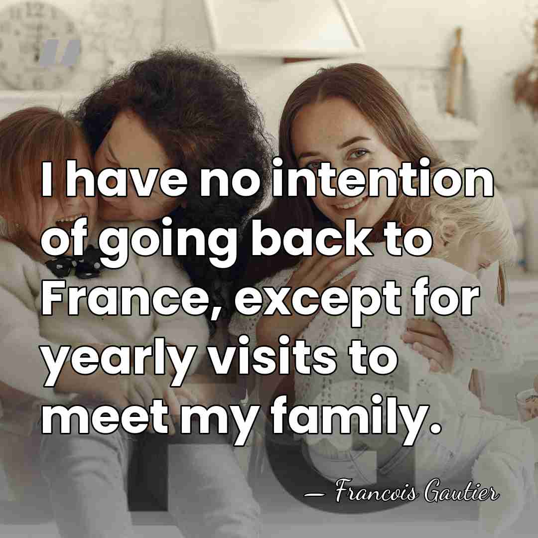 I have no intention of going back to France, except for yearly&hellip; - Francois Gautier