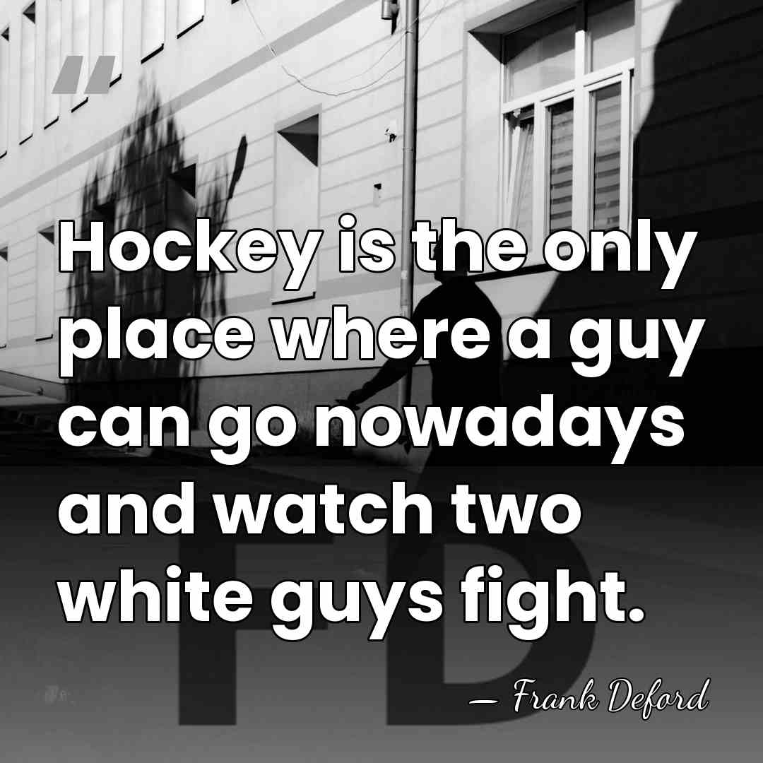 Hockey is the only place where a guy can go nowadays and&hellip; - Frank Deford