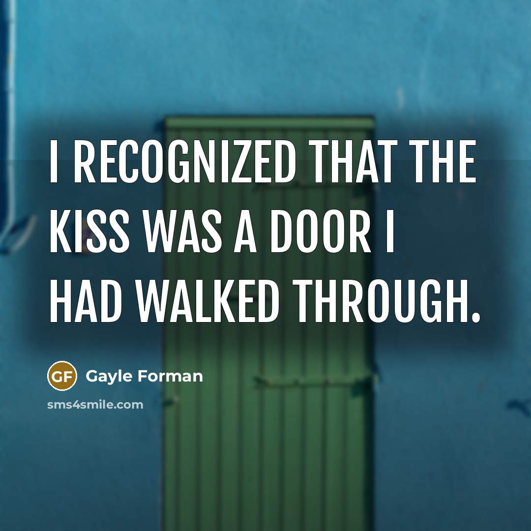 “I recognized that the kiss was a door I had walked through.” quote by Gayle Forman