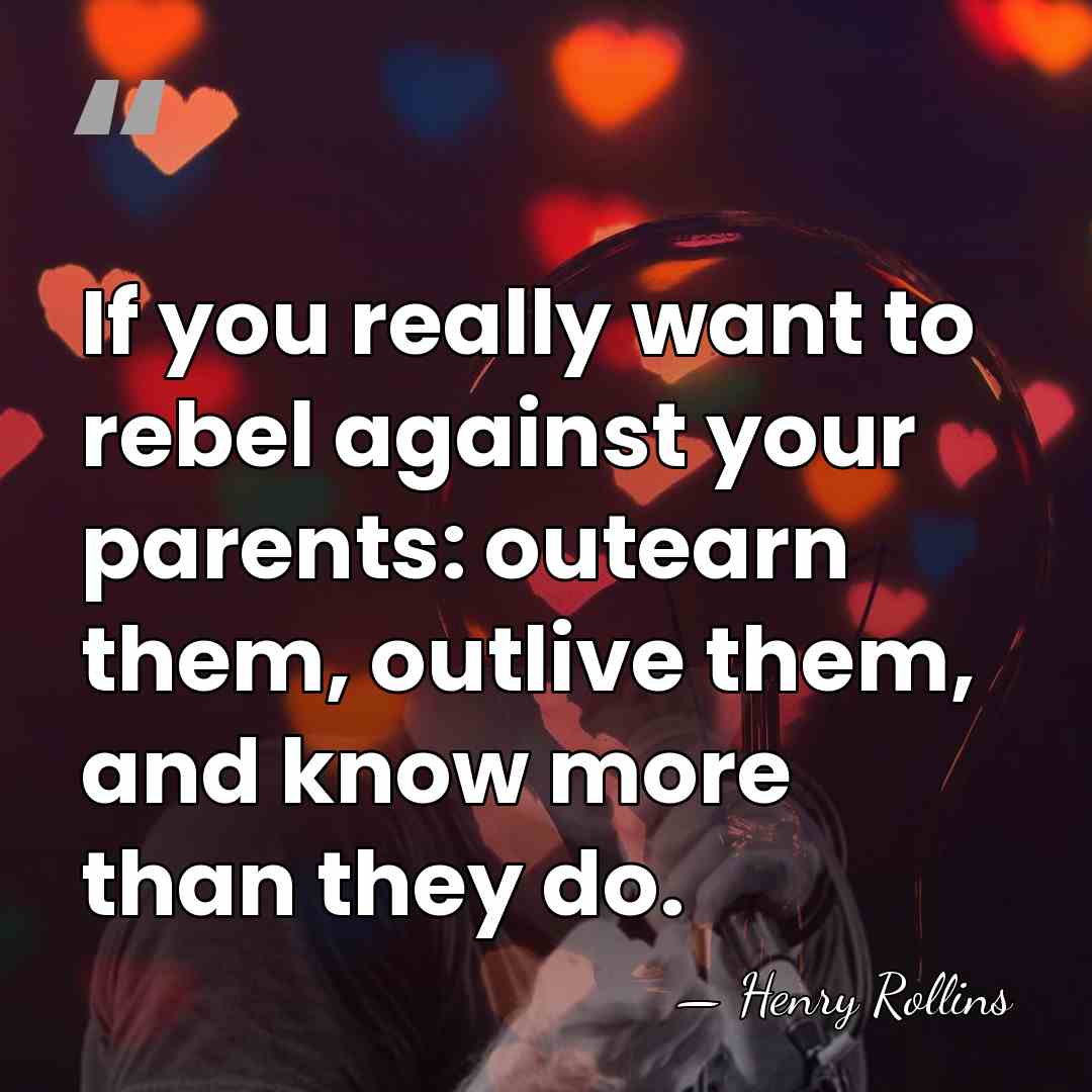 If you really want to rebel against your parents: outearn them, outlive&hellip; - Henry Rollins