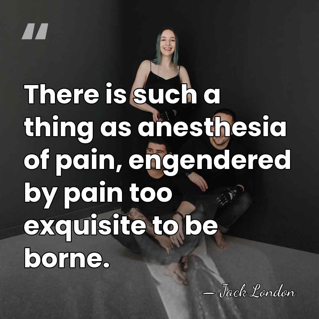 There is such a thing as anesthesia of pain, engendered by pain&hellip; - Jack London