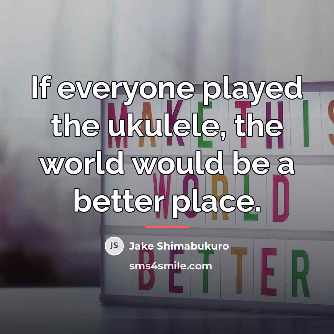 “If everyone played the ukulele, the world would be a…” quote by Jake Shimabukuro