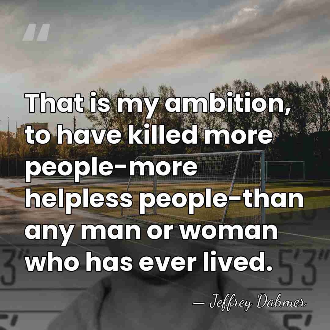 That is my ambition, to have killed more people-more helpless people-than any&hellip; - Jeffrey Dahmer