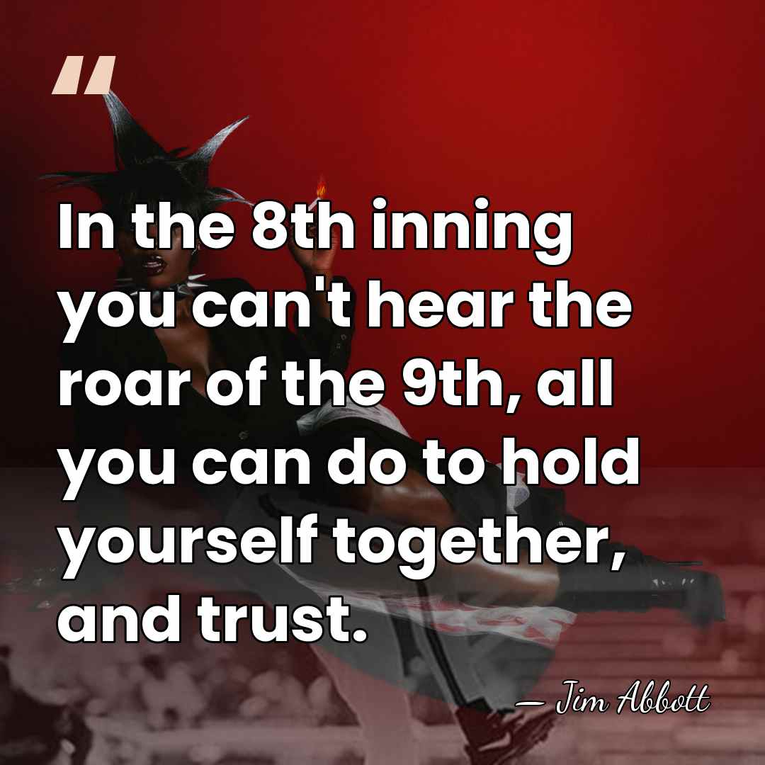 In the 8th inning you can't hear the roar of the 9th,&hellip; - Jim Abbott