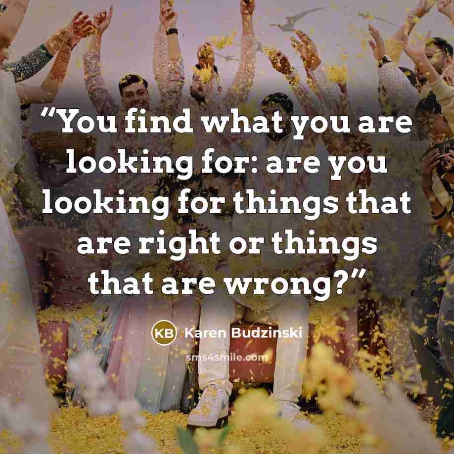 “You find what you are looking for: are you looking for things that are right or things that are wrong?” quote by Karen Budzinski