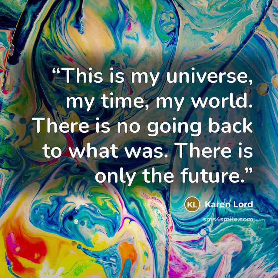 “This is my universe, my time, my world. There is no going back to what was. There is only the future.” quote by Karen Lord