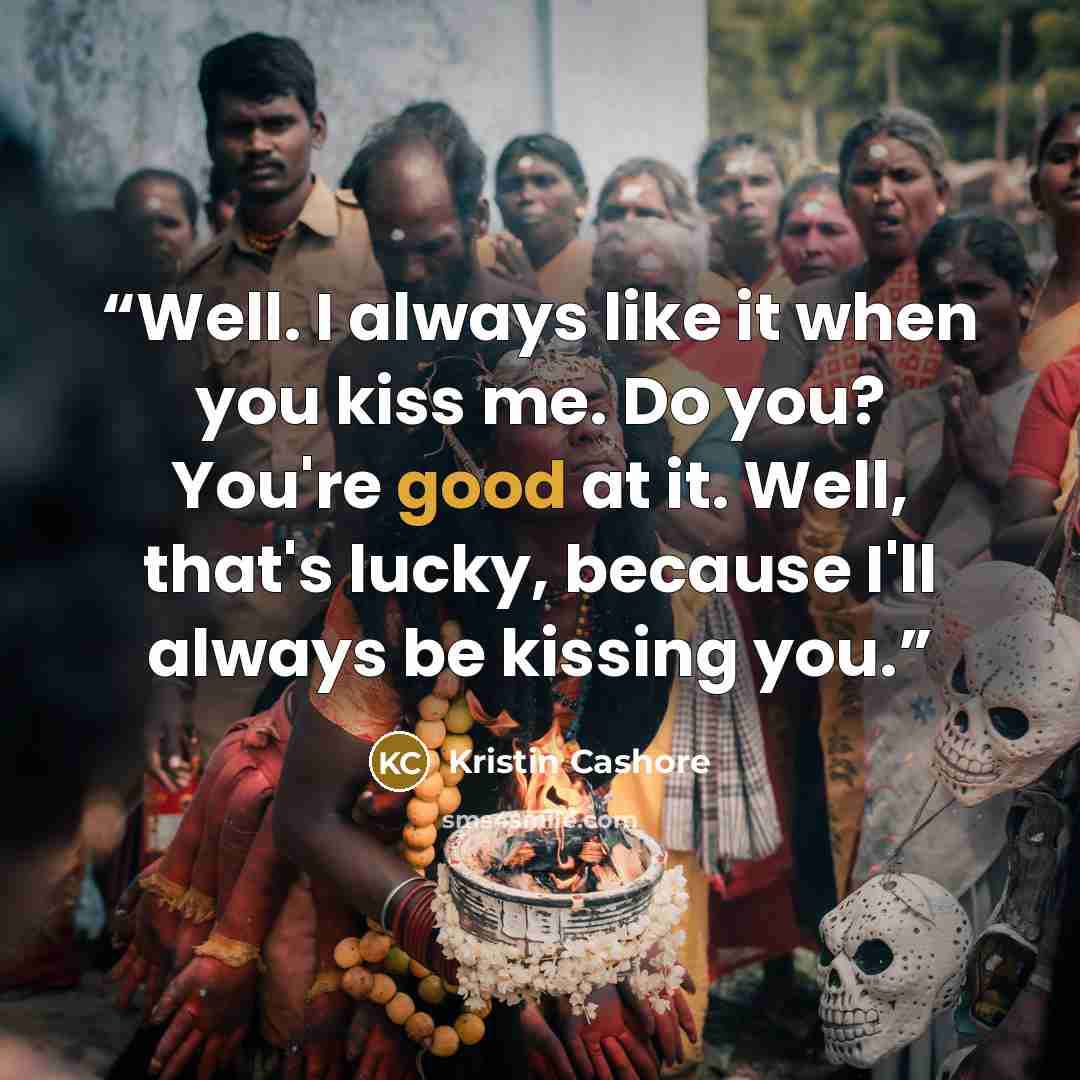 “Well. I always like it when you kiss me. Do you? You're good at it. Well, that's lucky, because I'll always be kissing you.” quote by Kristin Cashore