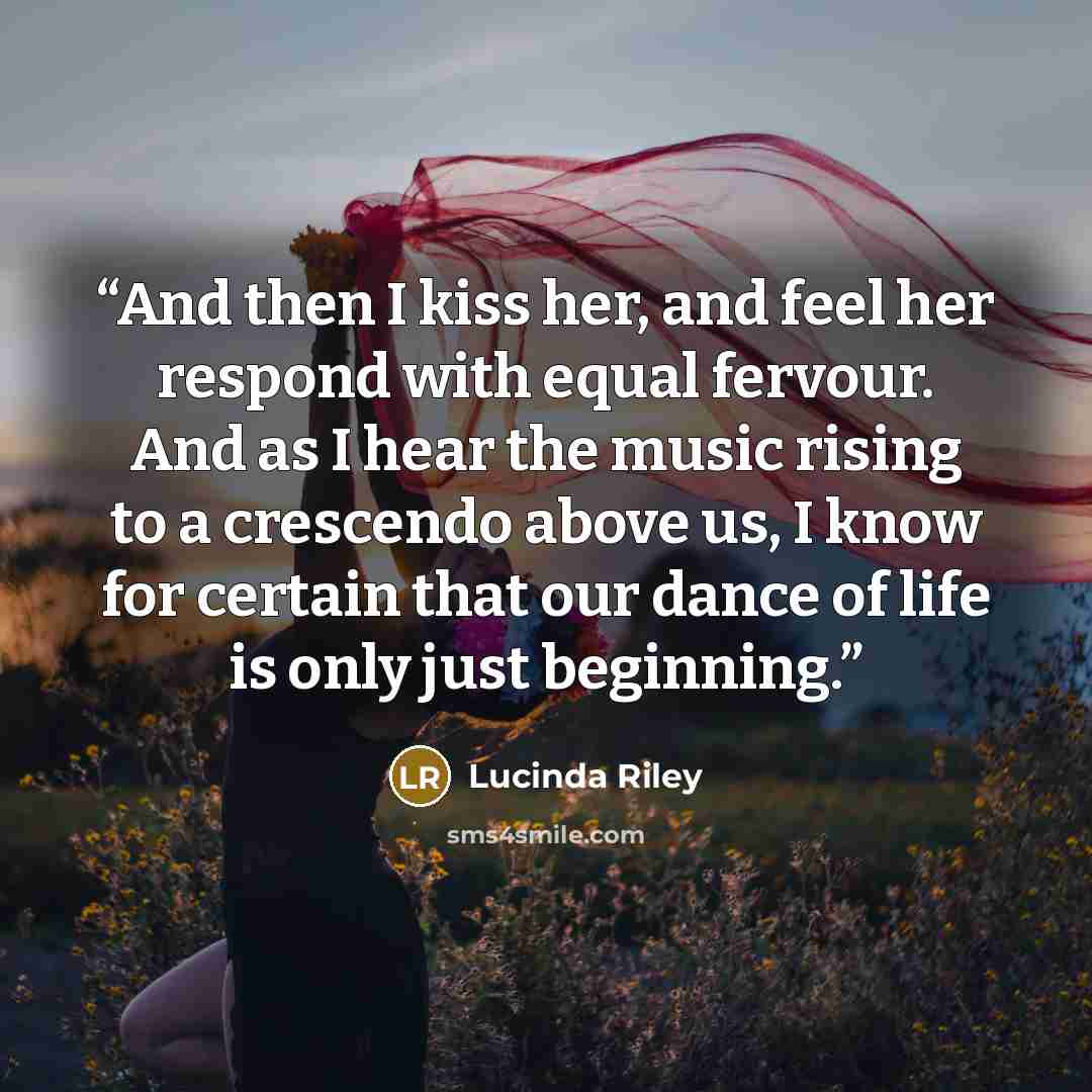 “And then I kiss her, and feel her respond with equal fervour. And as I hear the music rising to a crescendo above us, I know for certain that our dance of life is only just beginning.” quote by Lucinda Riley