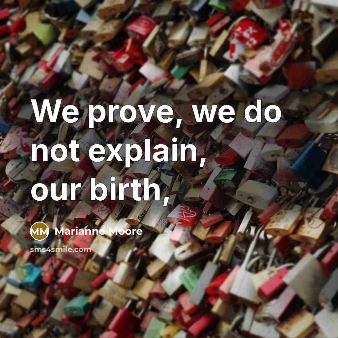 “We prove, we do not explain, our birth,…” quote by Marianne Moore