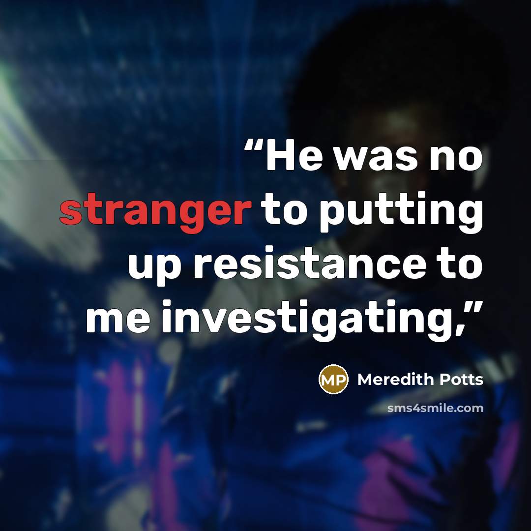 “He was no stranger to putting up resistance to me investigating,” quote by Meredith Potts
