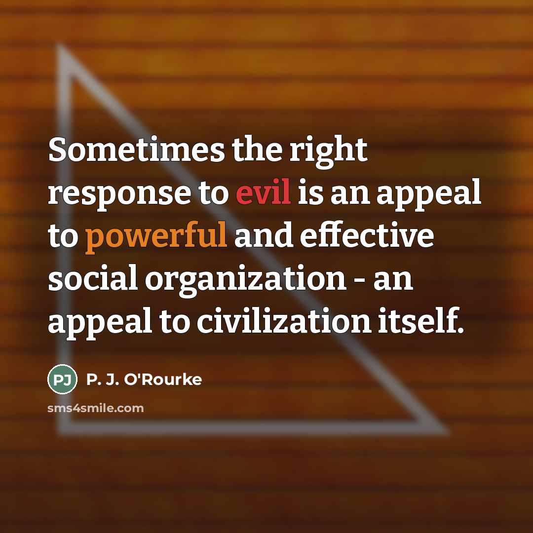 “Sometimes the right response to evil is an appeal to…” quote by P. J. O'Rourke
