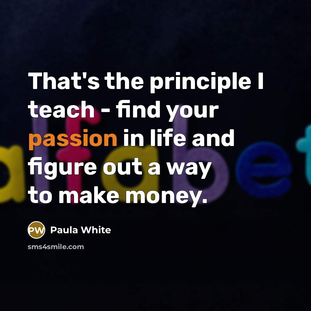 “That's the principle I teach - find your passion in…” quote by Paula White