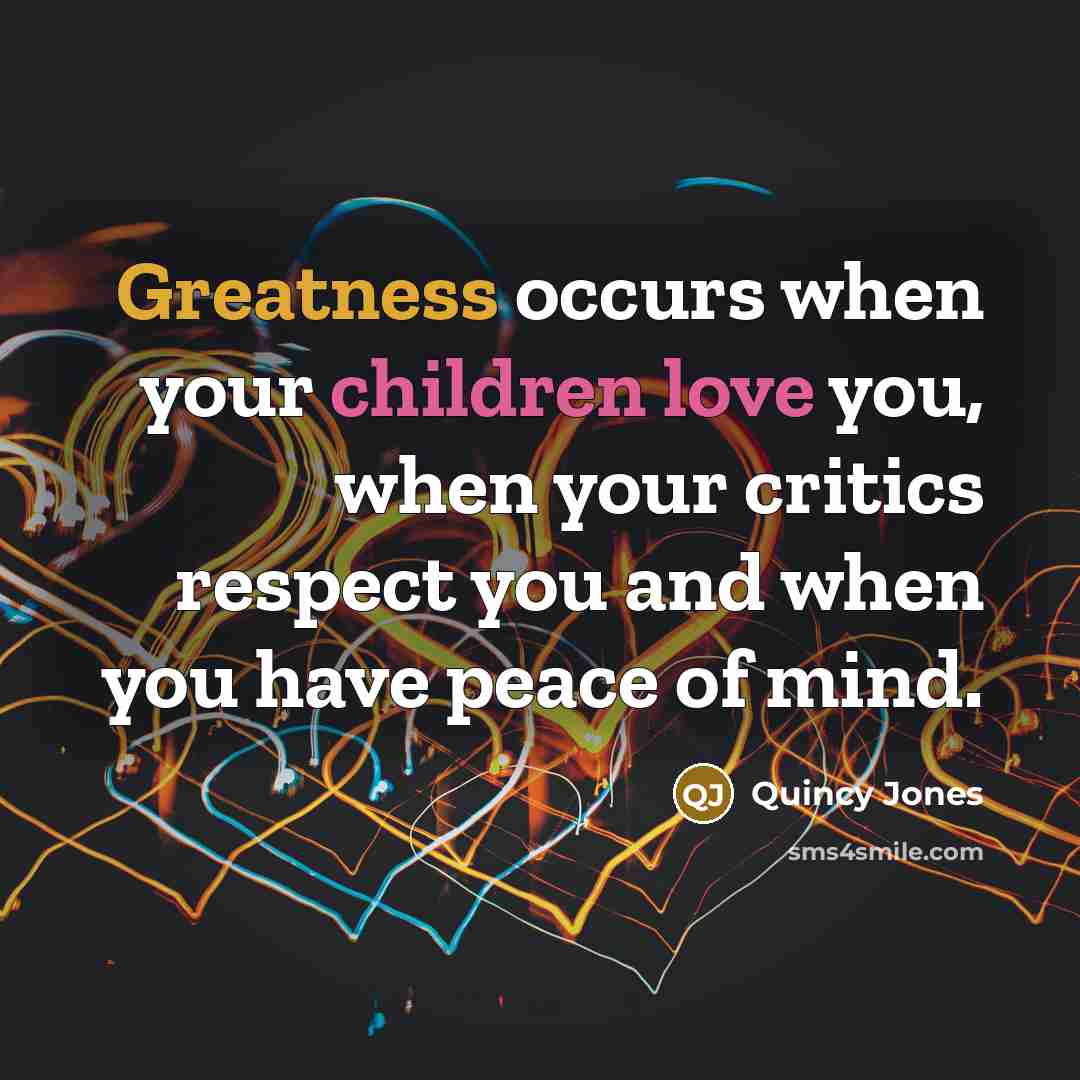 “Greatness occurs when your children love you, when your critics respect you and when you have peace of mind.” quote by Quincy Jones