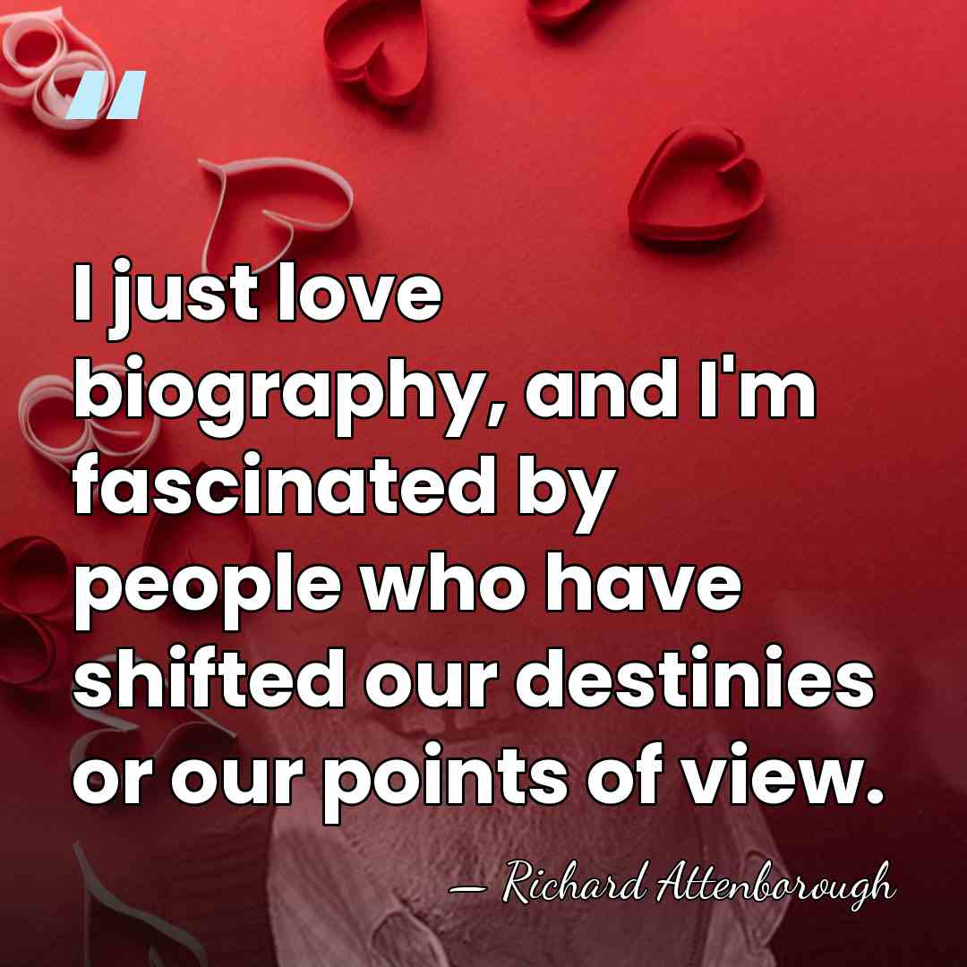 I just love biography, and I'm fascinated by people who have shifted&hellip; - Richard Attenborough