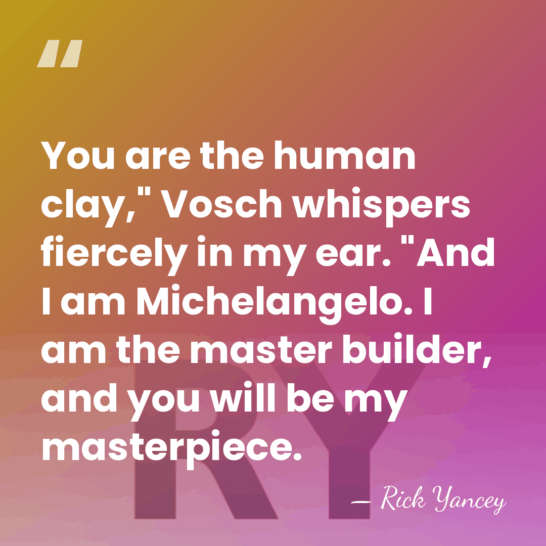 You are the human clay," Vosch whispers fiercely in my ear. "And&hellip; - Rick Yancey
