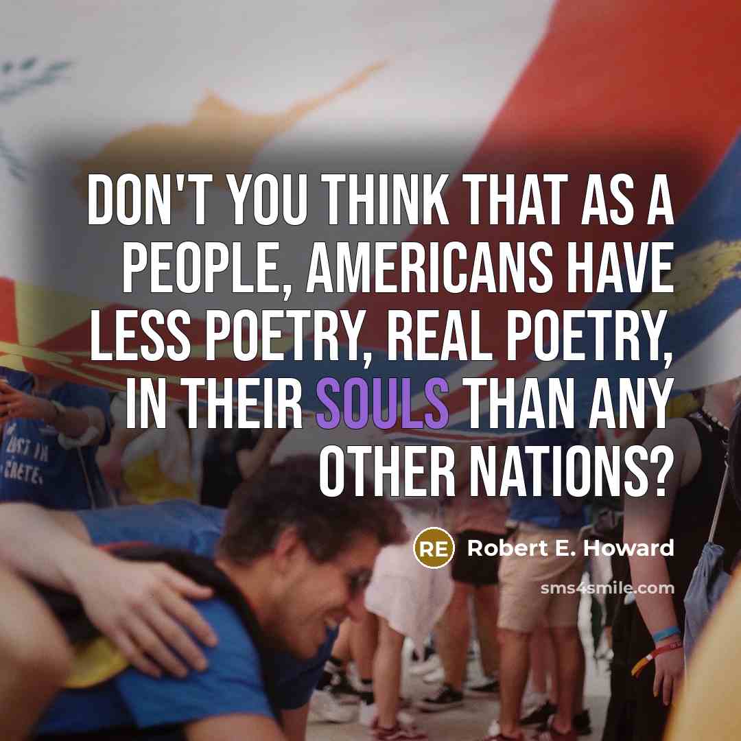 “Don't you think that as a people, Americans have less poetry, real poetry, in their souls than any other nations?” quote by Robert E. Howard